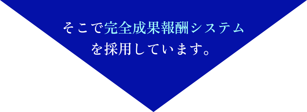 そこで完全成果報酬システムを採用しています。